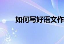 如何寫好語(yǔ)文作文、提高作文成績(jī)？