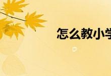 怎么教小學(xué)生寫好作文？