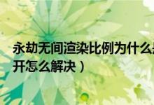永劫無(wú)間渲染比例為什么是關(guān)閉的（永劫無(wú)間渲染比例打不開怎么解決）