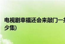 電視劇幸福還會(huì)來敲門一共多少集(電視劇幸福還會(huì)來敲門多少集)
