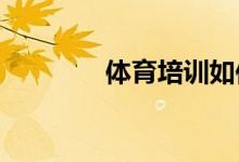 體育培訓(xùn)如何辦理營業(yè)執(zhí)照