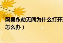 網(wǎng)易永劫無(wú)間為什么打開藍(lán)屏（永劫無(wú)間出現(xiàn)藍(lán)屏死機(jī)閃退怎么辦）