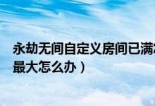 永劫無(wú)間自定義房間已滿怎么創(chuàng)建（永劫無(wú)間房間數(shù)量已達(dá)最大怎么辦）