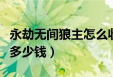 永劫無(wú)間狼主怎么收回去（永劫無(wú)間裸號(hào)狼主多少錢）