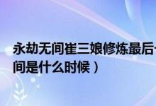 永劫無(wú)間崔三娘修煉最后一個(gè)任務(wù)（永劫無(wú)間崔三娘上線時(shí)間是什么時(shí)候）