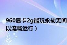 960顯卡2g能玩永劫無(wú)間嗎（永劫無(wú)間960顯卡怎么設(shè)置可以流暢運(yùn)行）