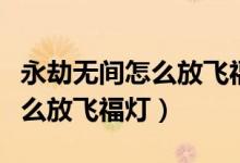 永劫無(wú)間怎么放飛福燈有限制嗎（永劫無(wú)間怎么放飛福燈）