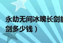 永劫無(wú)間冰魄長(zhǎng)劍能賣多少錢（永劫無(wú)間冰魄劍多少錢）
