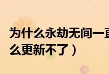 為什么永劫無間一直更新失?。ㄓ澜贌o間為什么更新不了）
