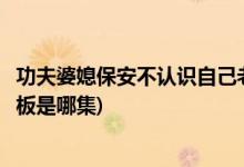 功夫婆媳保安不認識自己老板是第幾集(功夫婆媳保安阻攔老板是哪集)