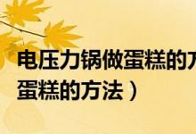電壓力鍋做蛋糕的方法視頻教程(電壓力鍋做蛋糕的方法)