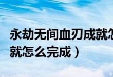 永劫無(wú)間血刃成就怎么完成（永劫無(wú)間血刃成就怎么完成）