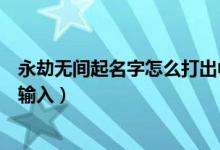 永劫無(wú)間起名字怎么打出中文（永劫無(wú)間名字特殊符號(hào)怎么輸入）