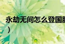 永劫無(wú)間怎么登國(guó)服（永劫無(wú)間國(guó)服從哪里進(jìn)）