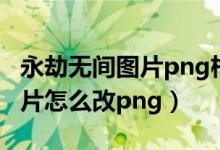 永劫無(wú)間圖片png格式無(wú)法導(dǎo)入（永劫無(wú)間圖片怎么改png）