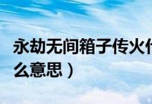 永劫無(wú)間箱子傳火什么意思（永劫無(wú)間拆火什么意思）