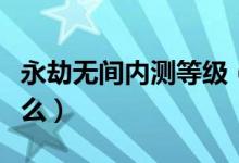 永劫無(wú)間內(nèi)測(cè)等級(jí)（永劫無(wú)間內(nèi)測(cè)等級(jí)獎(jiǎng)勵(lì)什么）