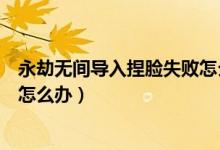 永劫無(wú)間導(dǎo)入捏臉失敗怎么辦（永劫無(wú)間導(dǎo)入不了捏臉數(shù)據(jù)怎么辦）