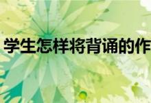 學(xué)生怎樣將背誦的作文化成自己的作文能力？