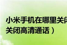 小米手機在哪里關(guān)閉高清通話（小米手機怎么關(guān)閉高清通話）