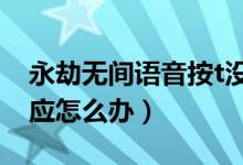 永劫無(wú)間語(yǔ)音按t沒反應(yīng)（永劫無(wú)間語(yǔ)音沒反應(yīng)怎么辦）