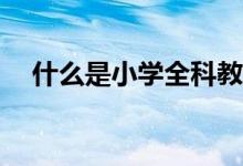 什么是小學(xué)全科教師？是每科都能教嗎？