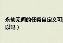 永劫無間的任務自定義可以嗎（永劫無間修行任務自定義可以嗎）