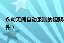 永劫無間自動錄制的視頻在哪（永劫無間精彩錄制在哪個文件）