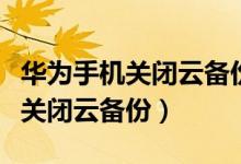 華為手機關(guān)閉云備份怎么設(shè)置（華為手機怎么關(guān)閉云備份）
