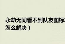 永劫無間看不到隊友圖標怎么辦（永劫無間聽不到隊友說話怎么解決）