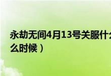 永劫無間4月13號關服什么時候開（永劫無間開服時間是什么時候）