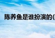 陳養(yǎng)魚是誰(shuí)扮演的(陳養(yǎng)魚是的扮演者是誰(shuí))