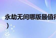 永劫無(wú)間哪版最值得買(mǎi)（永劫無(wú)間買(mǎi)哪個(gè)版好）