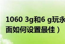 1060 3g和6 g玩永劫無間（永劫無間1060畫面如何設置最佳）
