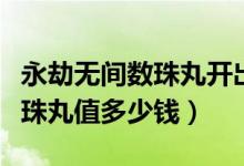 永劫無(wú)間數(shù)珠丸開(kāi)出來(lái)要多少錢(qián)（永劫無(wú)間數(shù)珠丸值多少錢(qián)）