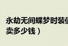 永劫無(wú)間蝶夢(mèng)時(shí)裝值多少錢(qián)（永劫無(wú)間蝶夢(mèng)能賣(mài)多少錢(qián)）