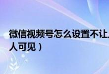 微信視頻號怎么設置不讓人可見（微信視頻號怎么設置部分人可見）