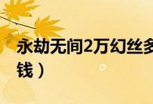 永劫無(wú)間2萬(wàn)幻絲多少錢(qián)（永劫無(wú)間紅刀多少錢(qián)）