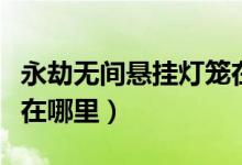 永劫無(wú)間懸掛燈籠在哪里（永劫無(wú)間懸掛燈籠在哪里）