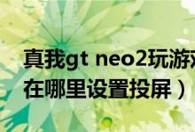 真我gt neo2玩游戲可以投屏（真我gtneo2在哪里設置投屏）