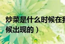 炒菜是什么時候在我國流行的（炒菜是什么時候出現的）