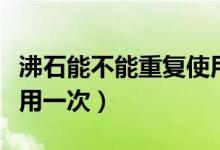 沸石能不能重復使用為什么（沸石為什么只能用一次）