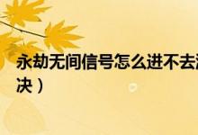 永劫無間信號怎么進(jìn)不去游戲（永劫無間打不開游戲怎么解決）