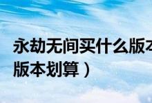 永劫無間買什么版本好一點(diǎn)（永劫無間買那個版本劃算）
