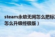 steam永劫無間怎么把標(biāo)準(zhǔn)版升級（steam普通班永劫無間怎么升級終極版）