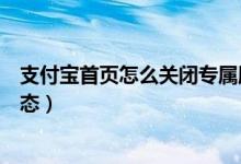 支付寶首頁怎么關(guān)閉專屬服務（支付寶怎么關(guān)閉首頁服務動態(tài)）