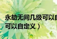 永劫無(wú)間幾級(jí)可以自定義房間（永劫無(wú)間幾級(jí)可以自定義）