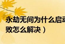 永劫無(wú)間為什么啟動(dòng)進(jìn)不去（永劫無(wú)間啟動(dòng)失敗怎么解決）