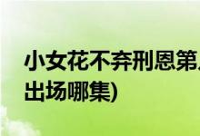 小女花不棄刑恩第幾集出現(xiàn)(小女花不棄刑恩出場(chǎng)哪集)