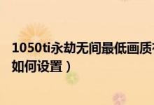 1050ti永劫無(wú)間最低畫質(zhì)有多少幀數(shù)（永劫無(wú)間1050ti畫質(zhì)如何設(shè)置）